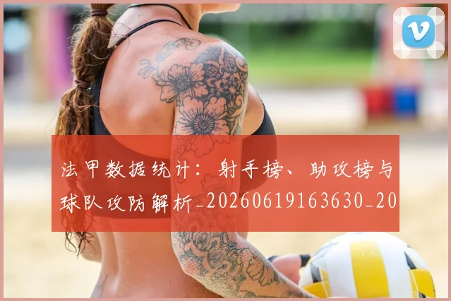 法甲数据统计:射手榜、助攻榜与球队攻防解析_20260619163630_20260707153409