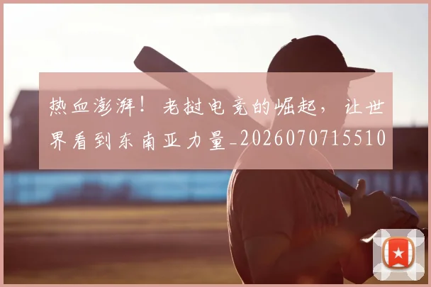 热血澎湃!老挝电竞的崛起,让世界看到东南亚力量_20260707155101