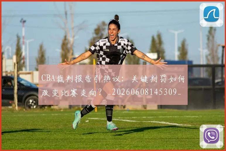CBA裁判报告引热议:关键判罚如何改变比赛走向?_20260608145309_20260702164332_20260712050353