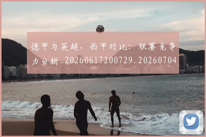 德甲与英超、西甲对比:联赛竞争力分析_20260617200729_20260704172708_20260722160618