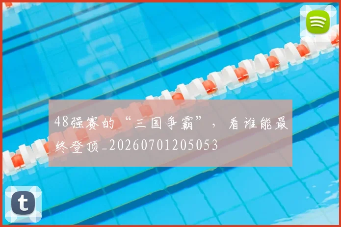 48强赛的“三国争霸”,看谁能最终登顶_20260701205053