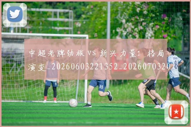 中超老牌劲旅 vs 新兴力量:格局演变_20260603221352_20260703205101_20260716190716