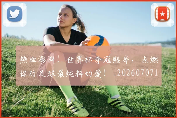 热血澎湃!世界杯夺冠赔率,点燃你对足球最纯粹的爱!_20260707155100