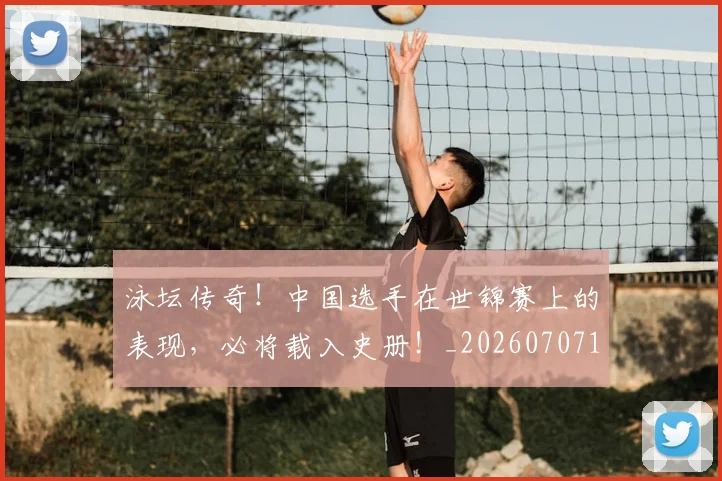 泳坛传奇!中国选手在世锦赛上的表现,必将载入史册!_20260707154339