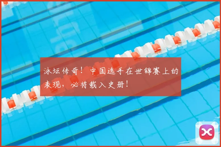 泳坛传奇！中国选手在世锦赛上的表现，必将载入史册！