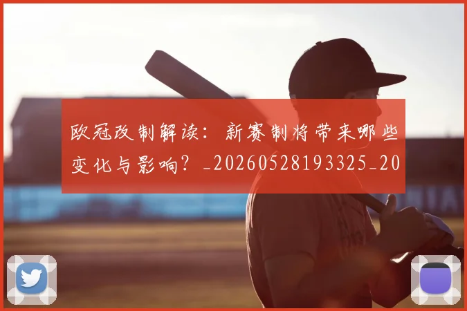 欧冠改制解读:新赛制将带来哪些变化与影响?_20260528193325_20260708190604