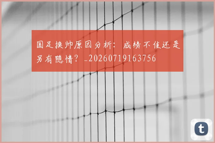 国足换帅原因分析：成绩不佳还是另有隐情？_20260719163756