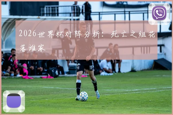 2026世界杯对阵分析:死亡之组花落谁家