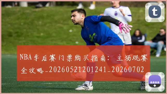NBA季后赛门票购买指南:主场观赛全攻略_20260521201241_20260702194921_20260714212812