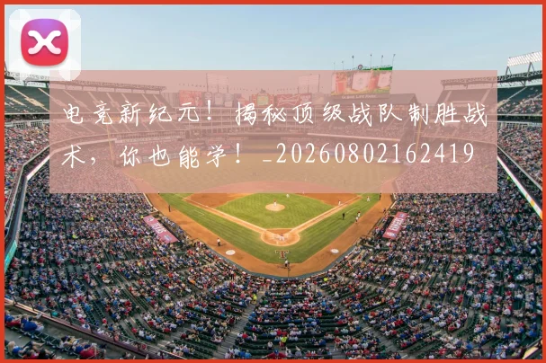 电竞新纪元!揭秘顶级战队制胜战术,你也能学!_20260802162419