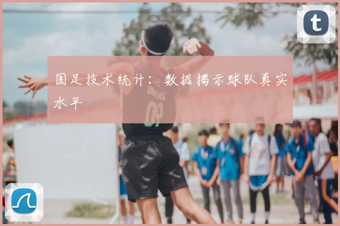 国足技术统计：数据揭示球队真实水平