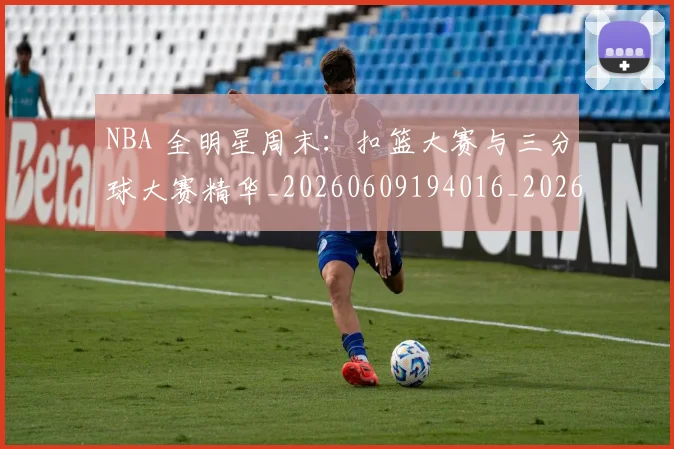 NBA 全明星周末：扣篮大赛与三分球大赛精华_20260609194016_20260701214904