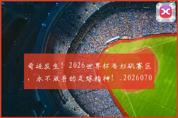 奇迹发生！2026世界杯洛杉矶赛区，永不放弃的足球精神！_20260703230028