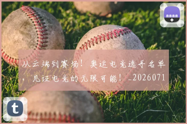从云端到赛场!奥运电竞选手名单,见证电竞的无限可能!_20260718201910