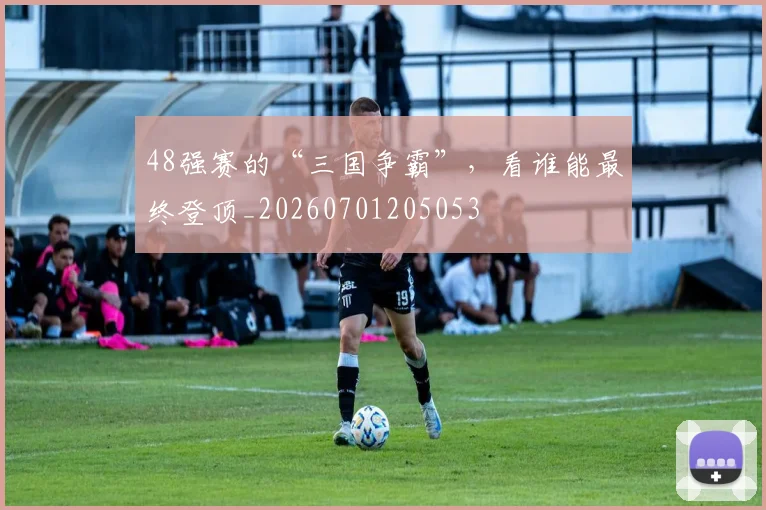 48强赛的“三国争霸”，看谁能最终登顶_20260701205053