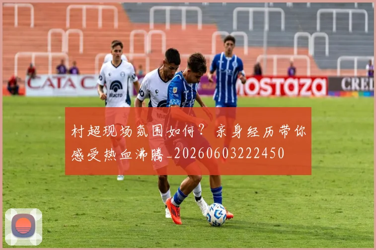 村超现场氛围如何？亲身经历带你感受热血沸腾_20260603222450
