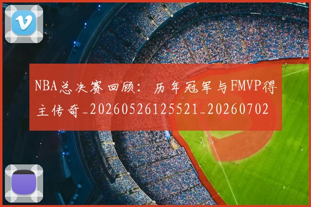 NBA总决赛回顾:历年冠军与FMVP得主传奇_20260526125521_20260702195130