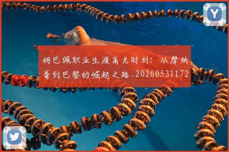 姆巴佩职业生涯高光时刻：从摩纳哥到巴黎的崛起之路_20260531172634_20260703232114