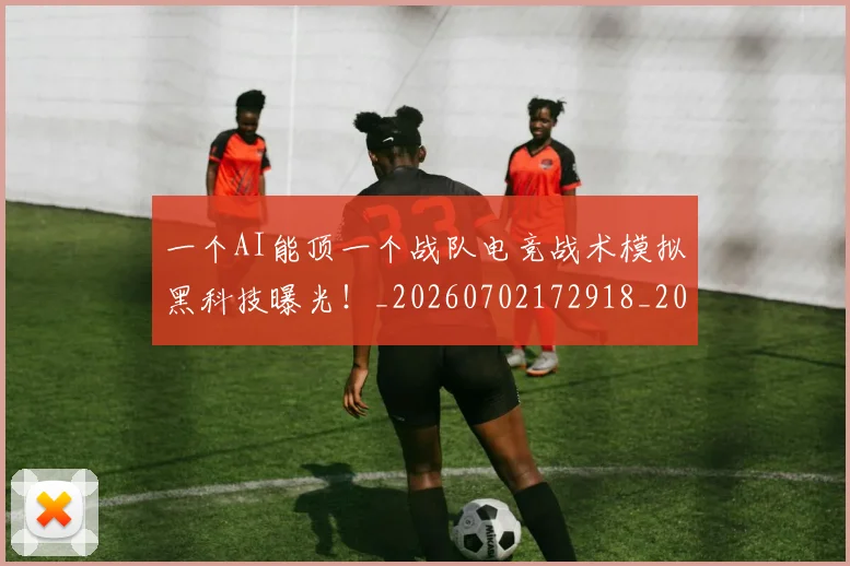 一个AI能顶一个战队电竞战术模拟黑科技曝光!_20260702172918_20260715184008
