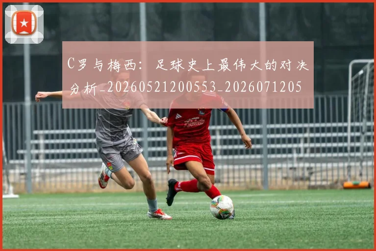 C罗与梅西:足球史上最伟大的对决分析_20260521200553_20260712051006