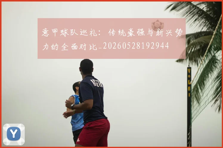 意甲球队巡礼:传统豪强与新兴势力的全面对比_20260528192944