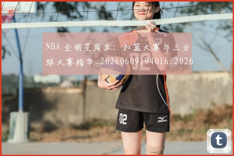 NBA 全明星周末：扣篮大赛与三分球大赛精华_20260609194016_20260701214904