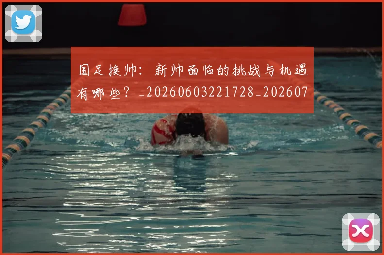 国足换帅:新帅面临的挑战与机遇有哪些?_20260603221728_20260703223912
