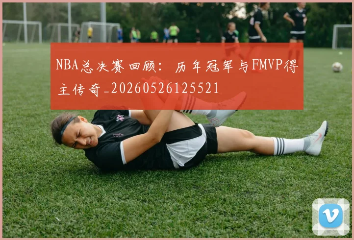 NBA总决赛回顾:历年冠军与FMVP得主传奇_20260526125521