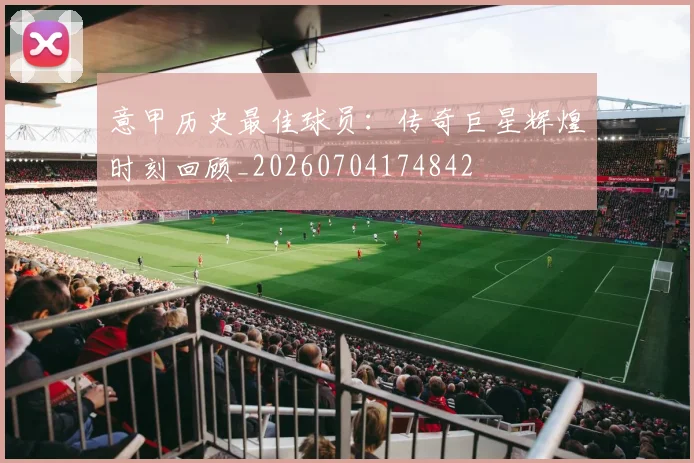 意甲历史最佳球员：传奇巨星辉煌时刻回顾_20260704174842