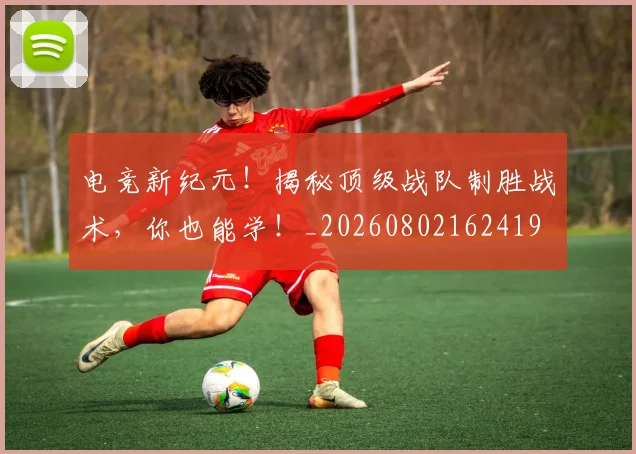 电竞新纪元!揭秘顶级战队制胜战术,你也能学!_20260802162419