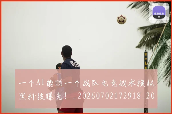 一个AI能顶一个战队电竞战术模拟黑科技曝光!_20260702172918_20260715184008