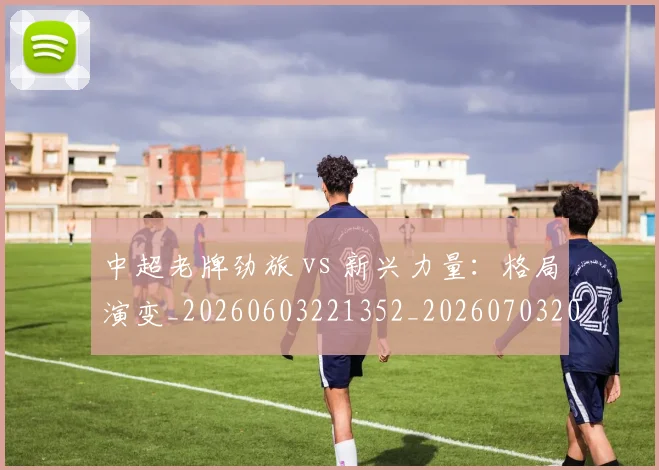 中超老牌劲旅 vs 新兴力量:格局演变_20260603221352_20260703205101_20260716190716