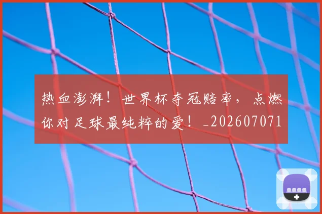 热血澎湃!世界杯夺冠赔率,点燃你对足球最纯粹的爱!_20260707155100