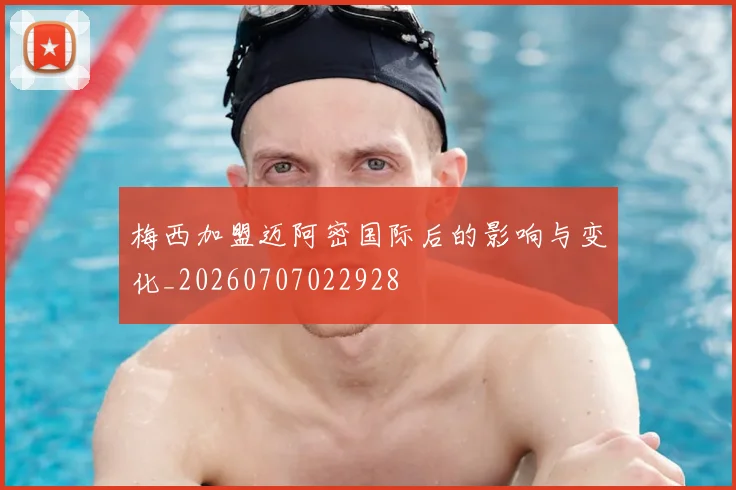 梅西加盟迈阿密国际后的影响与变化_20260707022928
