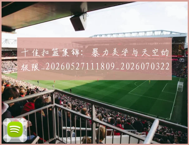 十佳扣篮集锦:暴力美学与天空的极限_20260527111809_20260703220733