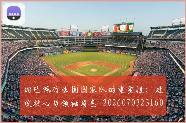 姆巴佩对法国国家队的重要性：进攻核心与领袖角色_20260703231600