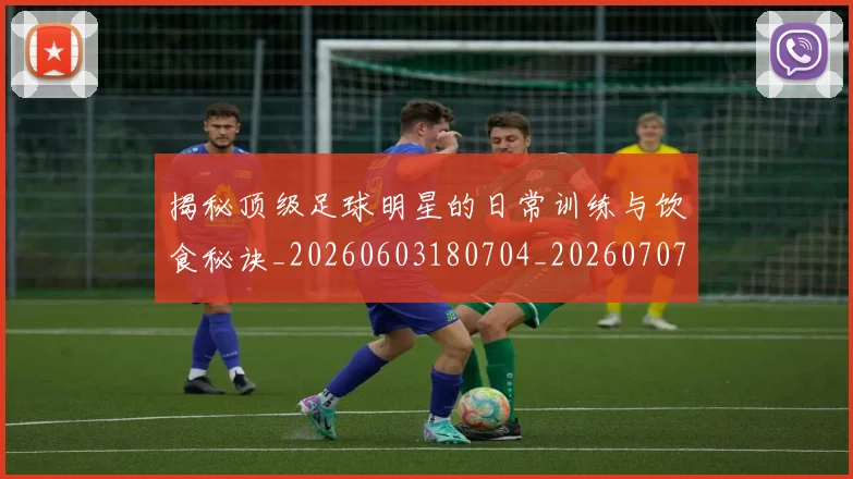 揭秘顶级足球明星的日常训练与饮食秘诀_20260603180704_20260707020138