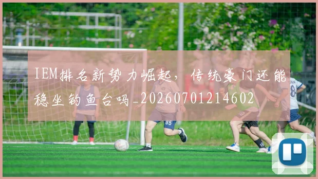 IEM排名新势力崛起,传统豪门还能稳坐钓鱼台吗_20260701214602