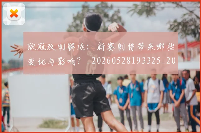 欧冠改制解读:新赛制将带来哪些变化与影响?_20260528193325_20260708190604