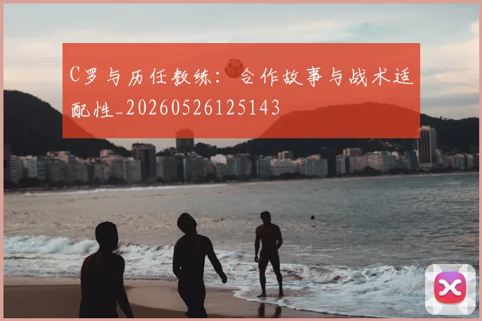 C罗与历任教练:合作故事与战术适配性_20260526125143