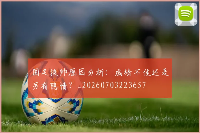 国足换帅原因分析：成绩不佳还是另有隐情？_20260703223657
