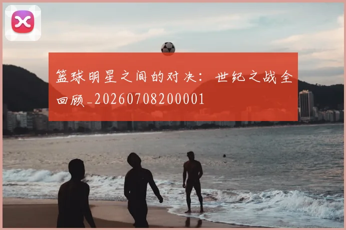 篮球明星之间的对决:世纪之战全回顾_20260708200001