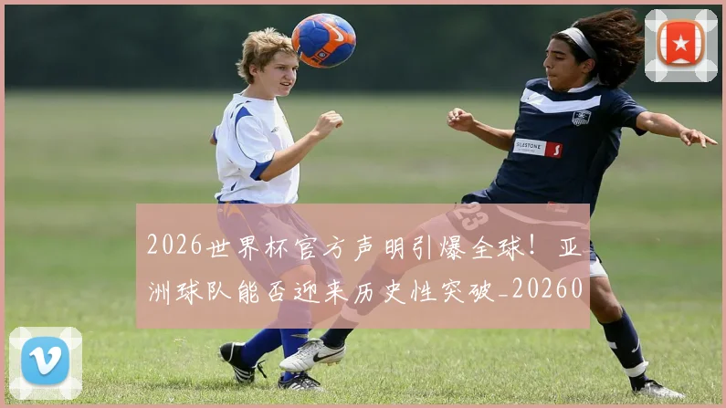 2026世界杯官方声明引爆全球!亚洲球队能否迎来历史性突破_20260712040632