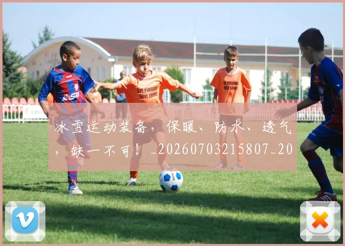冰雪运动装备,保暖、防水、透气,缺一不可!_20260703215807_20260718005730