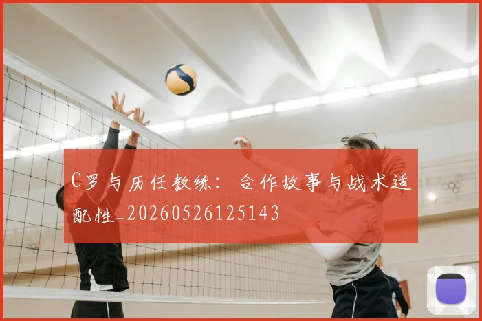 C罗与历任教练:合作故事与战术适配性_20260526125143