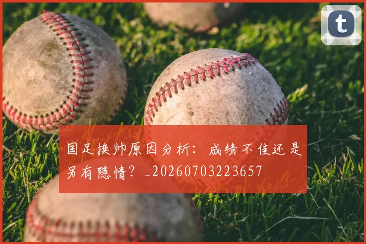 国足换帅原因分析:成绩不佳还是另有隐情?_20260703223657